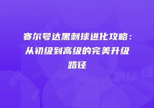 赛尔号达黑刺球进化攻略：从初级到高级的完美升级路径