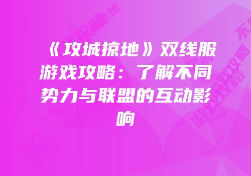 《攻城掠地》双线服游戏攻略：了解不同势力与联盟的互动影响