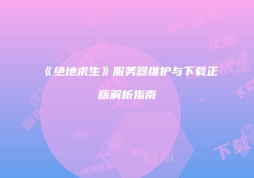 《绝地求生》服务器维护与下载正版解析指南