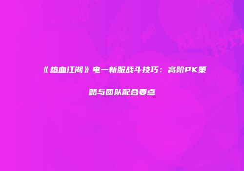 《热血江湖》电一新服战斗技巧:高阶PK策略与团队配合要点