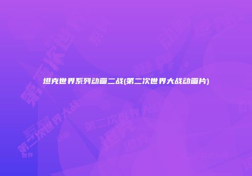 坦克世界系列动画二战(第二次世界大战动画片)