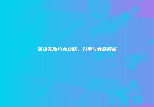 英雄无敌约克攻略：对手与竞品解析