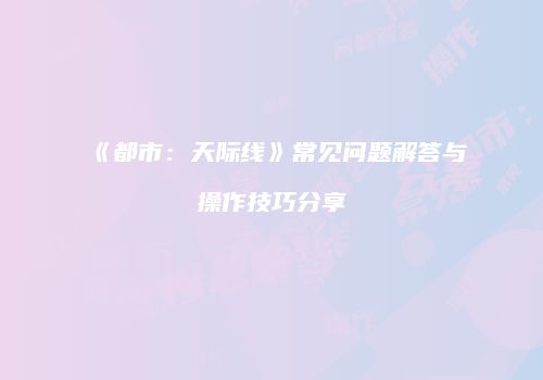 《都市：天际线》常见问题解答与操作技巧分享