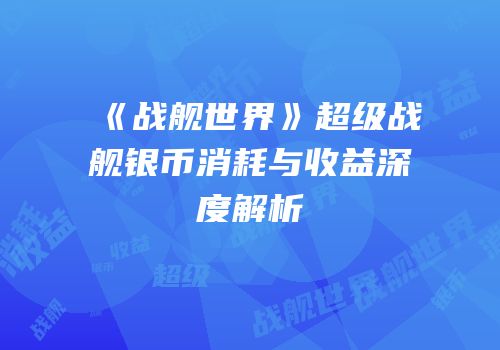 《战舰世界》超级战舰银币消耗与收益深度解析