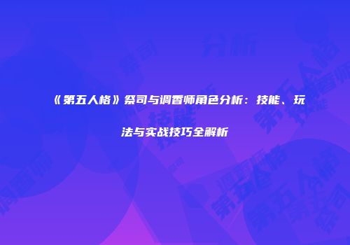 《第五人格》祭司与调香师角色分析：技能、玩法与实战技巧全解析
