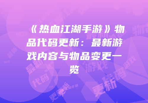 《热血江湖手游》物品代码更新:最新游戏内容与物品变更一览
