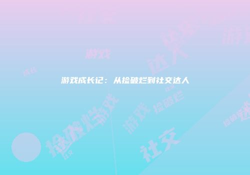 游戏成长记：从捡破烂到社交达人