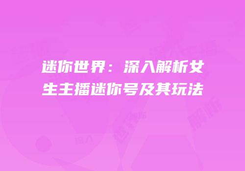 迷你世界：深入解析女生主播迷你号及其玩法