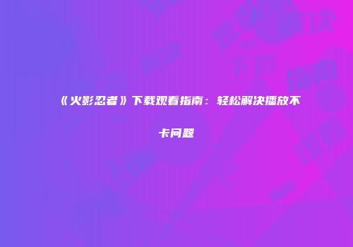 《火影忍者》下载观看指南：轻松解决播放不卡问题