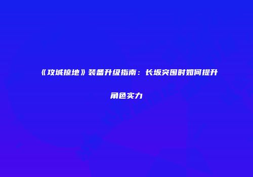 《攻城掠地》装备升级指南：长坂突围时如何提升角色实力
