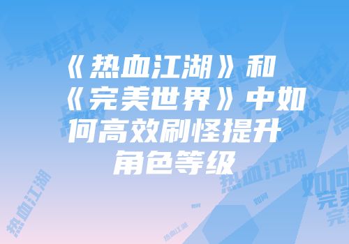 《热血江湖》和《完美世界》中如何高效刷怪提升角色等级