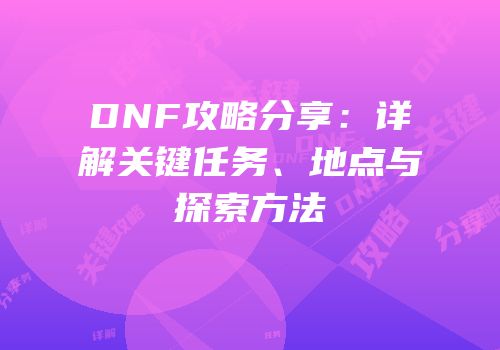DNF攻略分享：详解关键任务、地点与探索方法