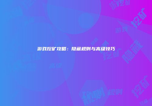 游戏挖矿攻略：隐藏规则与高级技巧