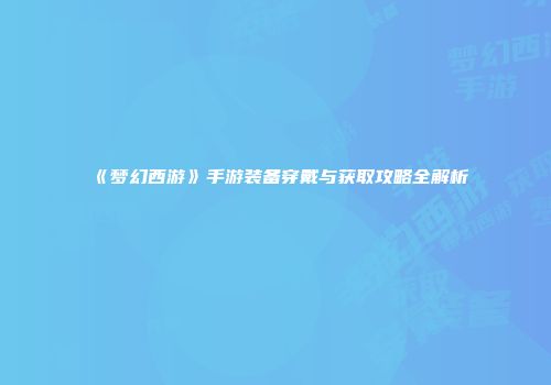 《梦幻西游》手游装备穿戴与获取攻略全解析