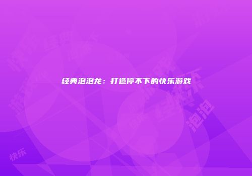 经典泡泡龙：打造停不下的快乐游戏
