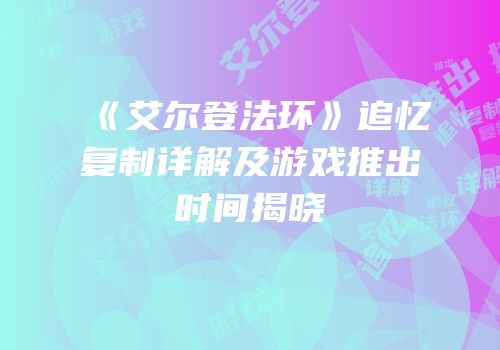 《艾尔登法环》追忆复制详解及游戏推出时间揭晓