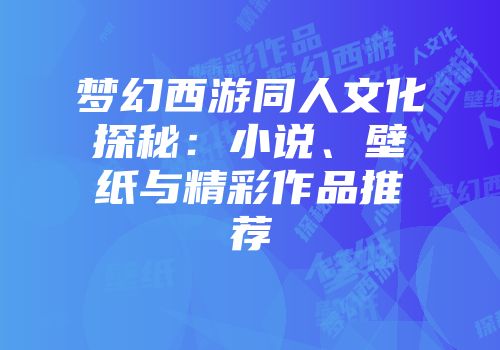 梦幻西游同人文化探秘：小说、壁纸与精彩作品推荐