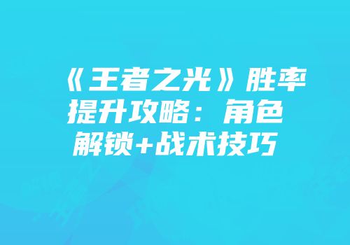 《王者之光》胜率提升攻略：角色解锁+战术技巧