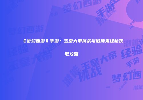《梦幻西游》手游：玉皇大帝挑战与潜能果经验获取攻略