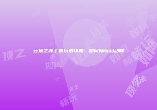 云顶之弈手机玩法攻略：如何畅玩移动端