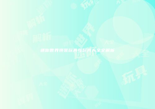 迷你世界拼装玩具与玩具大全全解析