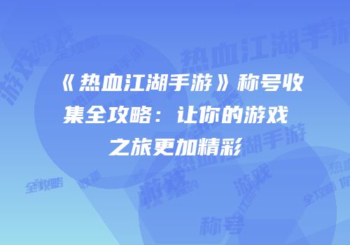 《热血江湖手游》称号收集全攻略：让你的游戏之旅更加精彩