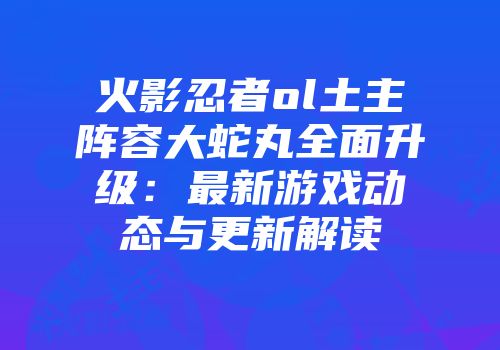 火影忍者ol土主阵容大蛇丸全面升级：最新游戏动态与更新解读