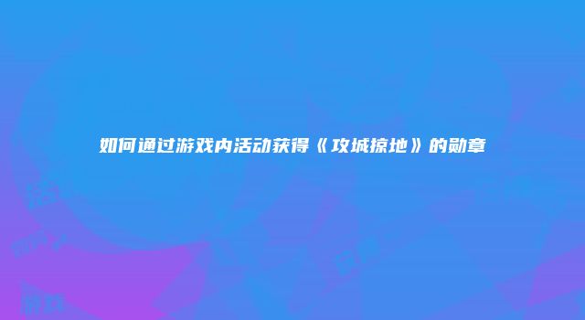 如何通过游戏内活动获得《攻城掠地》的勋章