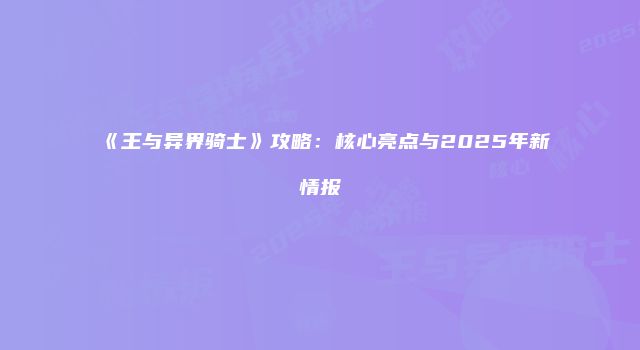 《王与异界骑士》攻略：核心亮点与2025年新情报