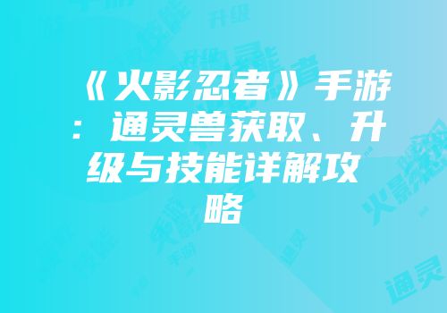 《火影忍者》手游：通灵兽获取、升级与技能详解攻略