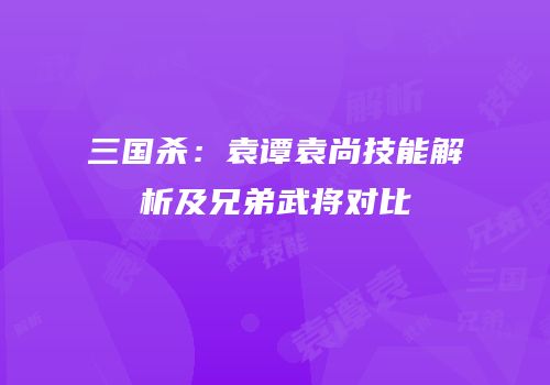 三国杀：袁谭袁尚技能解析及兄弟武将对比