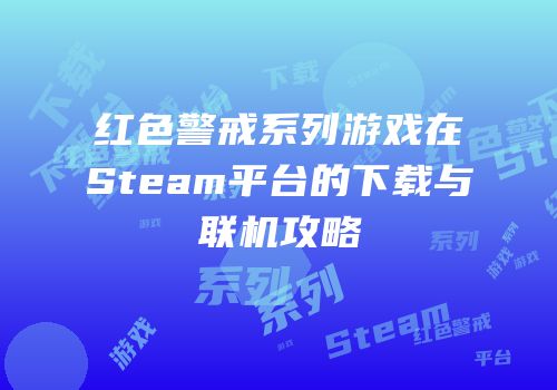红色警戒系列游戏在Steam平台的下载与联机攻略