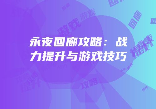 永夜回廊攻略：战力提升与游戏技巧
