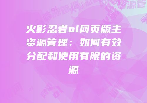 火影忍者ol网页版主资源管理：如何有效分配和使用有限的资源
