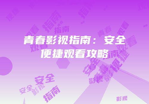 青春影视指南：安全便捷观看攻略