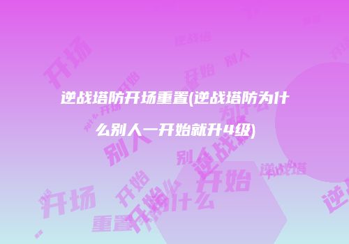 逆战塔防开场重置(逆战塔防为什么别人一开始就升4级)