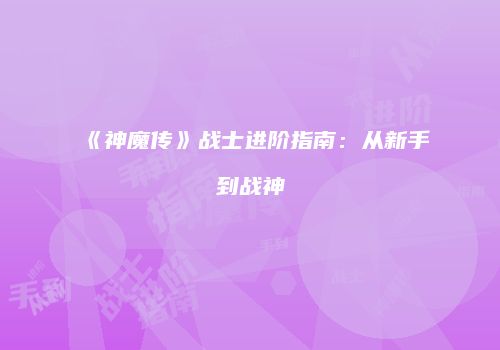 《神魔传》战士进阶指南：从新手到战神