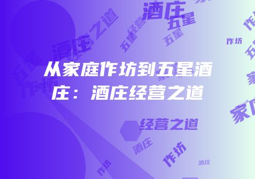 从家庭作坊到五星酒庄：酒庄经营之道