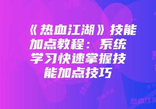 《热血江湖》技能加点教程：系统学习快速掌握技能加点技巧
