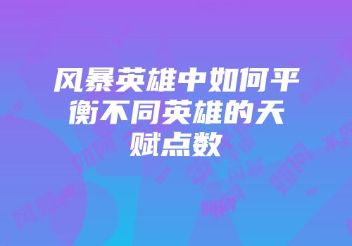 风暴英雄中如何平衡不同英雄的天赋点数
