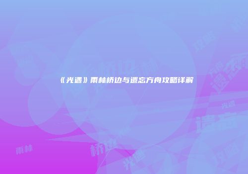 《光遇》雨林桥边与遗忘方舟攻略详解