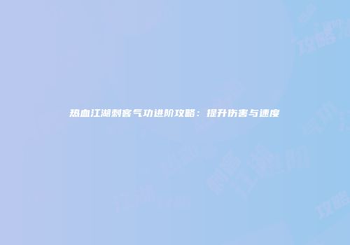 热血江湖刺客气功进阶攻略：提升伤害与速度
