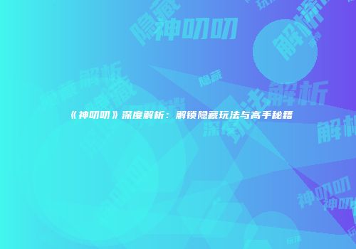 《神叨叨》深度解析：解锁隐藏玩法与高手秘籍