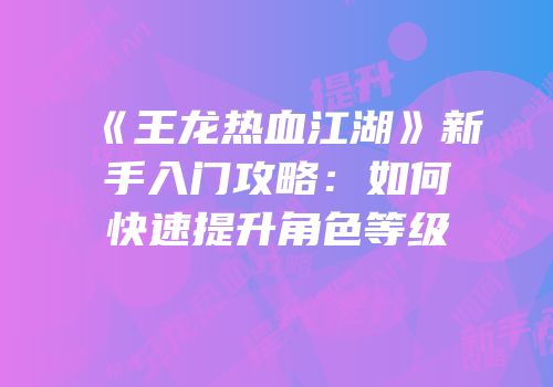 《王龙热血江湖》新手入门攻略：如何快速提升角色等级