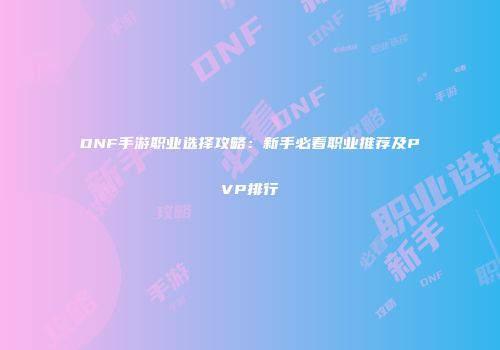 DNF手游职业选择攻略：新手必看职业推荐及PVP排行