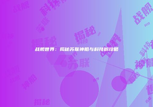 战舰世界：揭秘苏联神船与科技树攻略