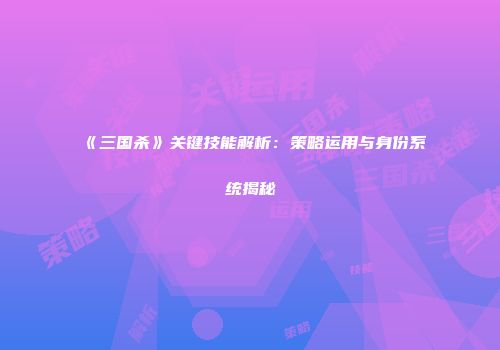 《三国杀》关键技能解析：策略运用与身份系统揭秘