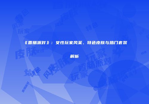 《香肠派对》：女性玩家风采、特色皮肤与热门套装解析