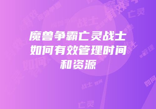 魔兽争霸亡灵战士如何有效管理时间和资源