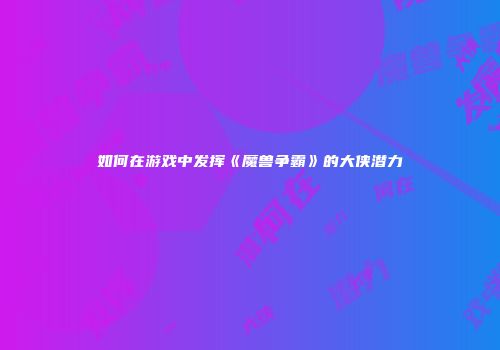 如何在游戏中发挥《魔兽争霸》的大侠潜力